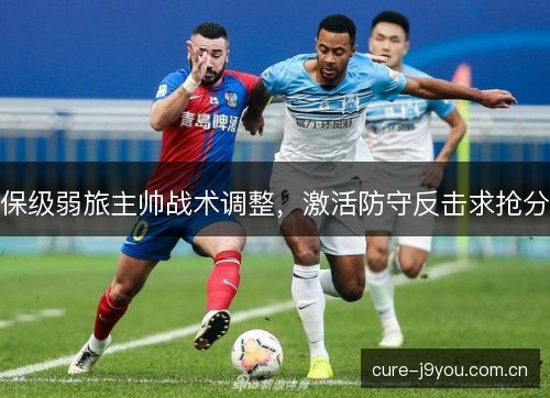 保级弱旅主帅战术调整,激活防守反击求抢分 保级弱旅主帅战术调整,激活防守反击求抢分