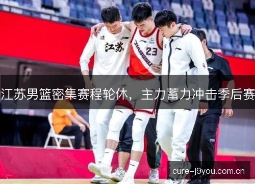 江苏男篮密集赛程轮休，主力蓄力冲击季后赛
