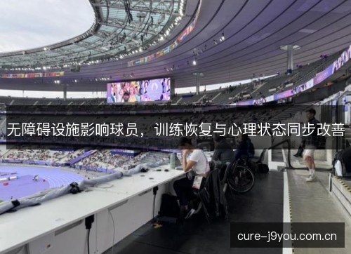 无障碍设施影响球员,训练恢复与心理状态同步改善 无障碍设施影响球员,训练恢复与心理状态同步改善