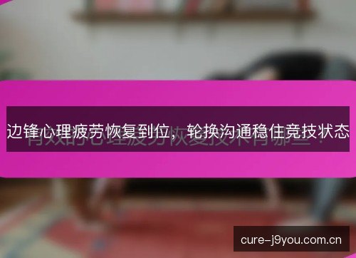 边锋心理疲劳恢复到位，轮换沟通稳住竞技状态