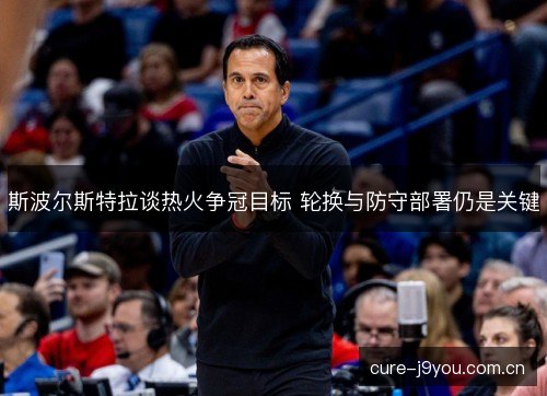 斯波尔斯特拉谈热火争冠目标 轮换与防守部署仍是关键